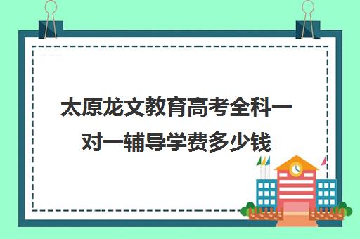 太原龙文教育高考全科一对一辅导学费多少钱(大同高三补课机构哪家好)