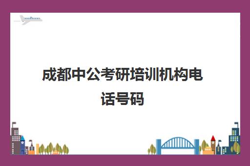 成都中公考研培训机构电话号码(成都中公教育培训机构总部在哪里)