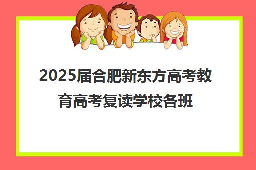 2025届合肥新东方高考教育高考复读学校各班型收费标准价格表(正规高三复读学校学费多少钱)