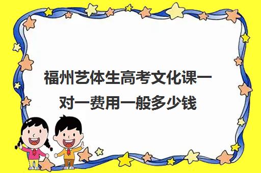 福州艺体生高考文化课一对一费用一般多少钱(福州艺考培训机构排名前十)