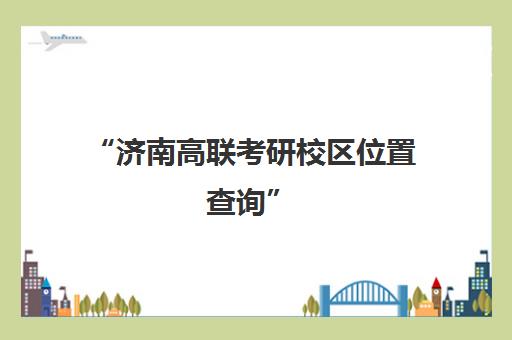 “济南高联考研校区位置查询”