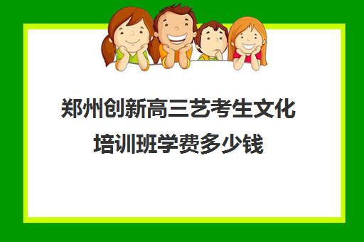 郑州创新高三艺考生文化培训班学费多少钱(郑州新动力艺考培训中心)