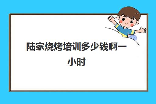 陆家烧烤培训多少钱啊一小时(想开烤肉店不知道去哪里学)