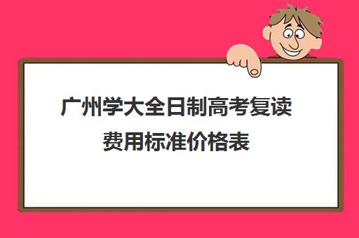 广州学大全日制高考复读费用标准价格表(广州高三复读一年大约需要多少钱)