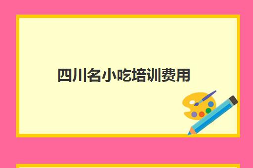 四川名小吃培训费用(小吃培训一般要多少钱学费)