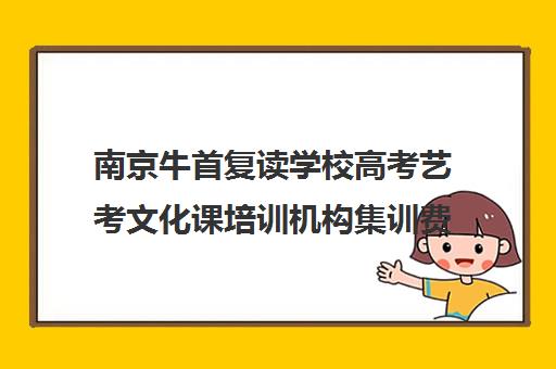 南京牛首复读学校高考艺考文化课培训机构集训费用多少钱(南京厉害的高考复读班)