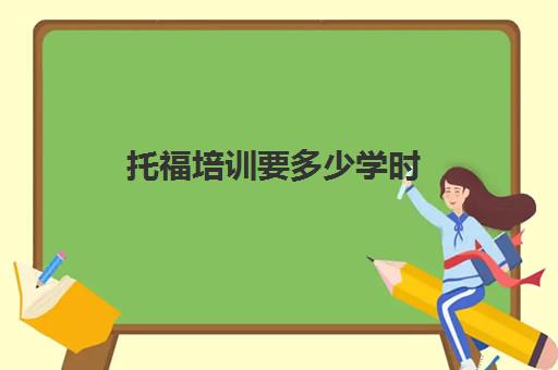 托福培训要多少学时(托福在哪里学比较好)