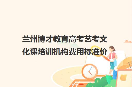 兰州博才教育高考艺考文化课培训机构费用标准价格表(兰州艺考培训机构排名)