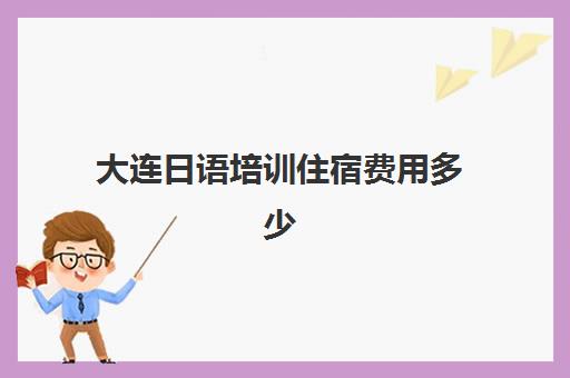 大连日语培训住宿费用多少(日语班价格一般多少钱)