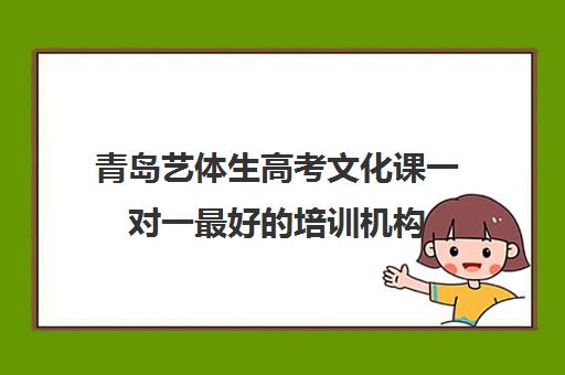 青岛艺体生高考文化课一对一最好培训机构(山东艺术生文化课辅导班哪家强?)