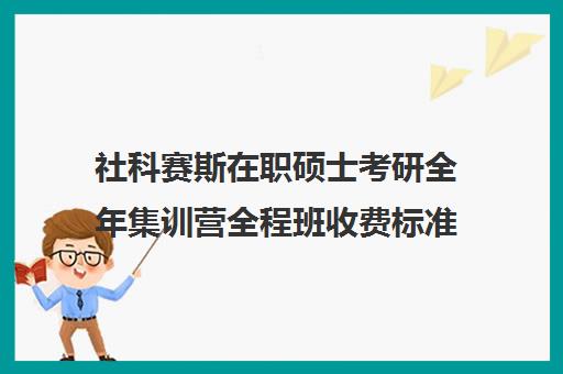 社科赛斯在职硕士考研全年集训营全程班收费标准价格一览（社科赛斯考研机构怎么样）