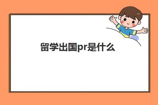 留学出国pr是什么(留学ps是什么)