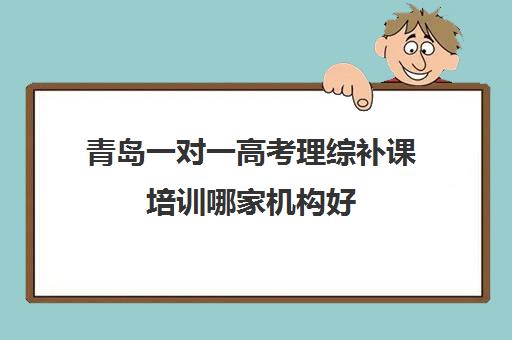 青岛一对一高考理综补课培训哪家机构好(一对一补课利弊)