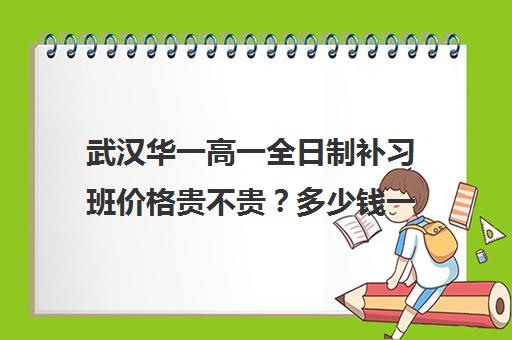 武汉华一高一全日制补习班价格贵不贵？多少钱一年