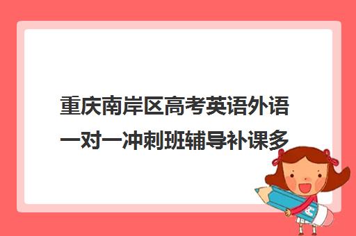 重庆南岸区高考英语外语一对一冲刺班辅导补课多少钱一小时(重庆高中补课机构口碑排行