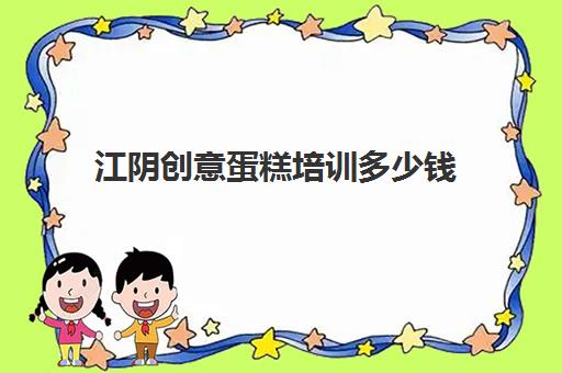 江阴创意蛋糕培训多少钱(无锡学做蛋糕去哪里学)