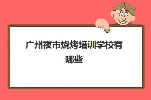 广州夜市烧烤培训学校有哪些(广州最有名气烧腊培训班)