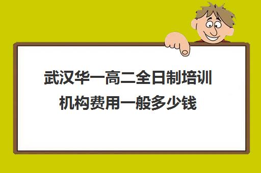 武汉华一高二全日制培训机构费用一般多少钱(武汉高三文化课封闭式培训机构)