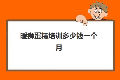 暖狮蛋糕培训多少钱一个月(学做蛋糕要培训大概要多少钱呢)