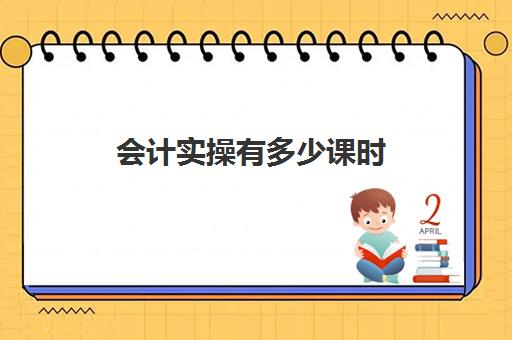 会计实操有多少课时(初级会计每天学多长时间)