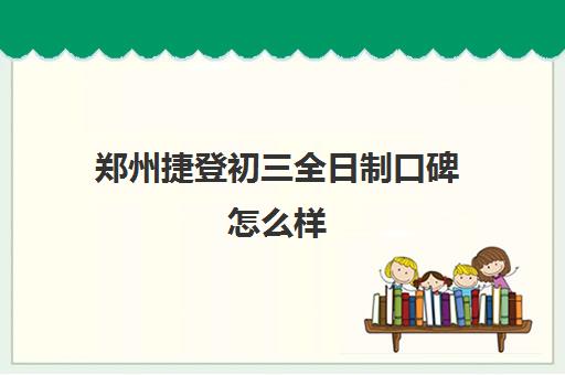 郑州捷登初三全日制口碑怎么样(郑州寄宿学校初中)