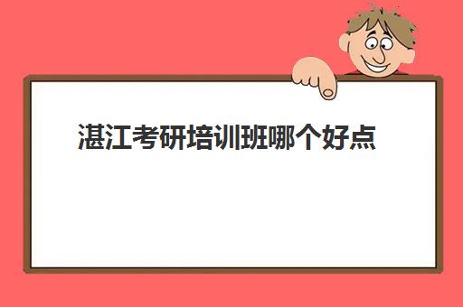 湛江考研培训班哪个好点(湛江教育培训机构排名)