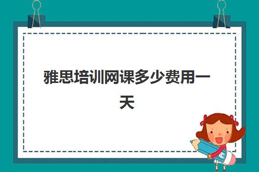 雅思培训网课多少费用一天(雅思一对一网课多少钱)