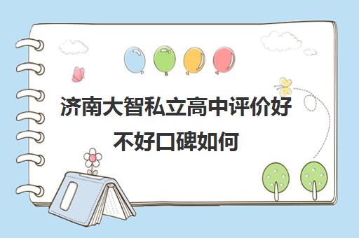 济南大智私立高中评价好不好口碑如何(济南大智艺考文化课辅导怎么样)