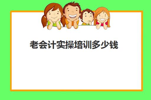 老会计实操培训多少钱(报个初级会计培训班多少钱)