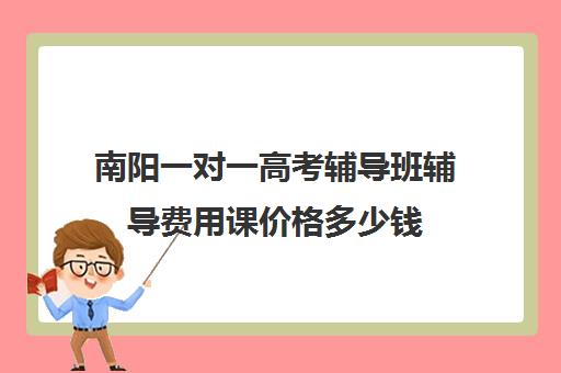 南阳一对一高考辅导班辅导费用课价格多少钱(南阳最好一对一辅导班)