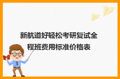 新航道好轻松考研复试全程班费用标准价格表（新东方考研价格表）