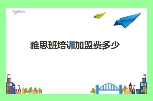 雅思班培训加盟费多少(雅思培训班报名多少钱)