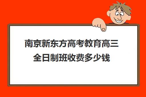 南京新东方高考教育高三全日制班收费多少钱(新东方高考复读班价格)