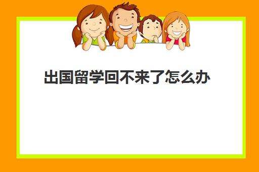 出国留学回不来了怎么办(出国太久没回国会怎样)