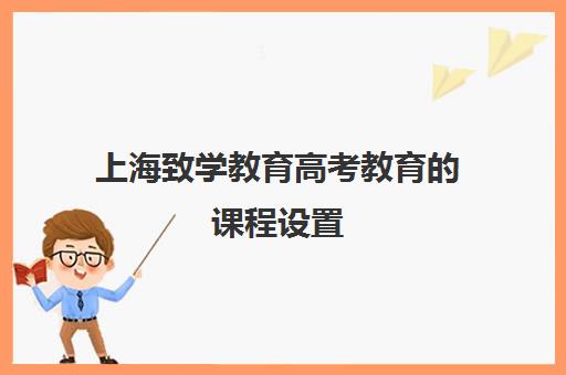 上海致学教育高考教育的课程设置(上海高考复读学校有哪些)