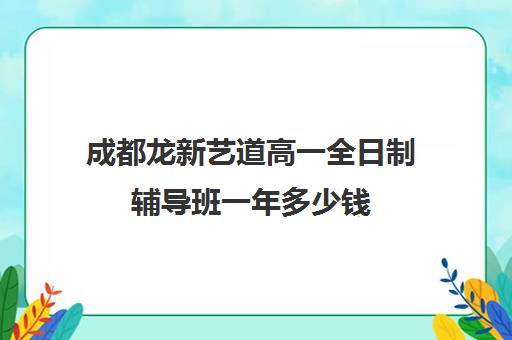 成都龙新艺道高一全日制辅导班一年多少钱(成都艺考培训机构排名前十)