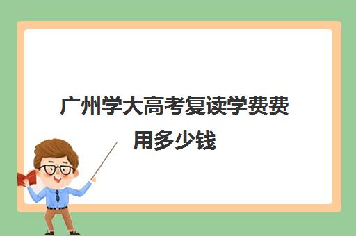 广州学大高考复读学费费用多少钱(广州初中复读学校有哪些)