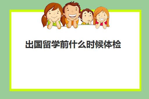 出国留学前什么时候体检(出国留学身体检查哪些)