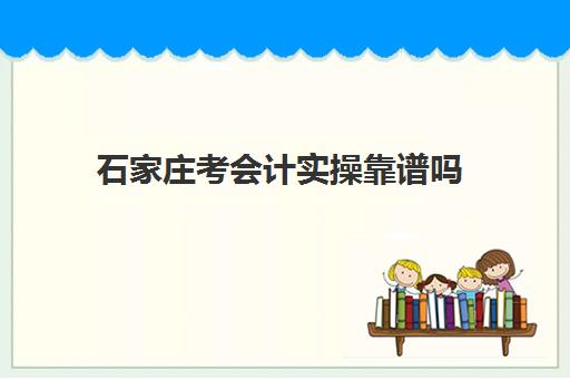 石家庄考会计实操靠谱吗(网上会计培训班靠谱么)