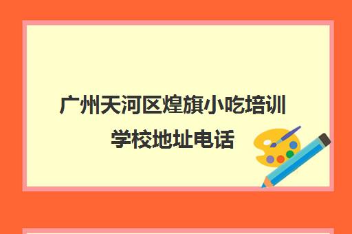 广州天河区煌旗小吃培训学校地址电话(广州小吃培训学校)