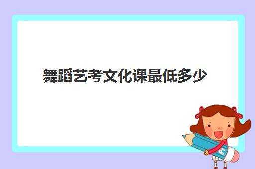 舞蹈艺考文化课最低多少(艺考舞蹈多少分能上一本)