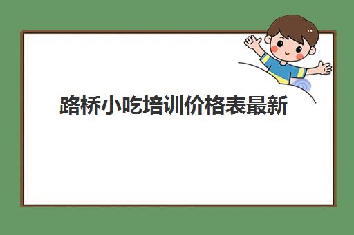 路桥小吃培训价格表最新(食为先项目培训价格表)