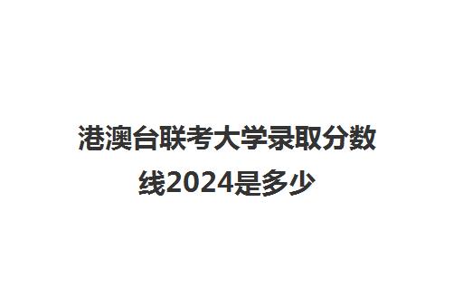 港澳台联考大学录取分数线2024是多少(2023港澳联考录取分数公布)