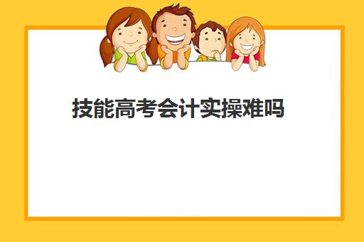 技能高考会计实操难吗(技能高考文化课考什么)