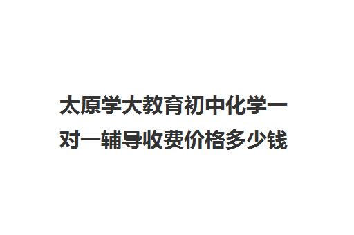 太原学大教育初中化学一对一辅导收费价格多少钱(初中化学一对一辅导方法)