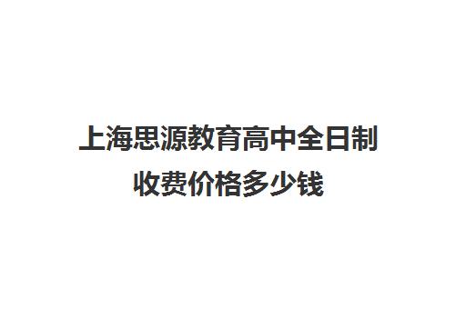 上海思源教育高中全日制收费价格多少钱（上海高中培训哪个机构好）