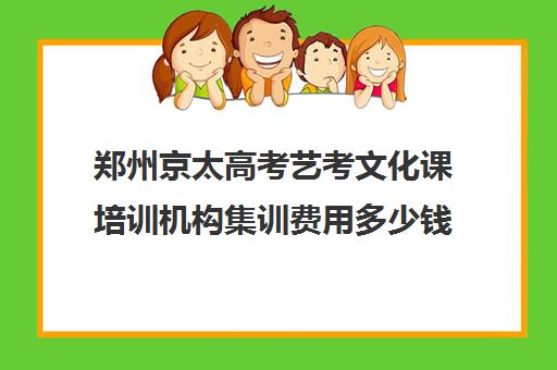 郑州京太高考艺考文化课培训机构集训费用多少钱(郑州大圣艺考怎么样)