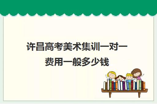 许昌高考美术集训一对一费用一般多少钱(高三美术集训费用)