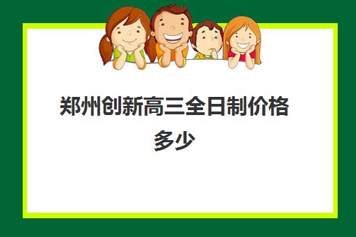 郑州创新高三全日制价格多少(郑州市高三复读学校)