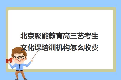 北京聚能教育高三艺考生文化课培训机构怎么收费(北京三大艺考培训机构)